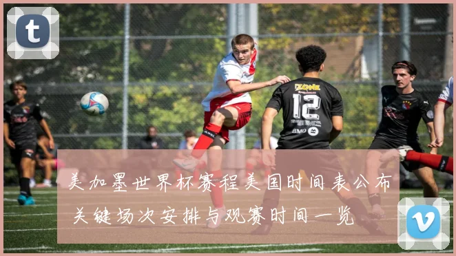 美加墨世界杯赛程美国时间表公布 关键场次安排与观赛时间一览