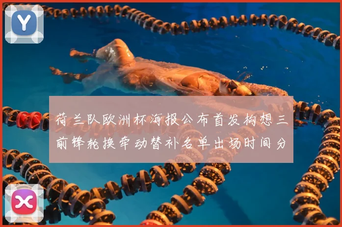 荷兰队欧洲杯海报公布首发构想三前锋轮换牵动替补名单出场时间分配