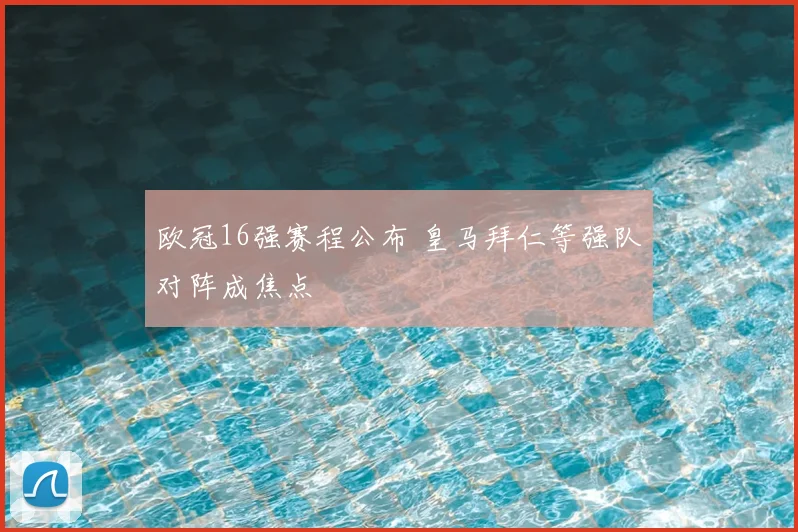 欧冠16强赛程公布 皇马拜仁等强队对阵成焦点