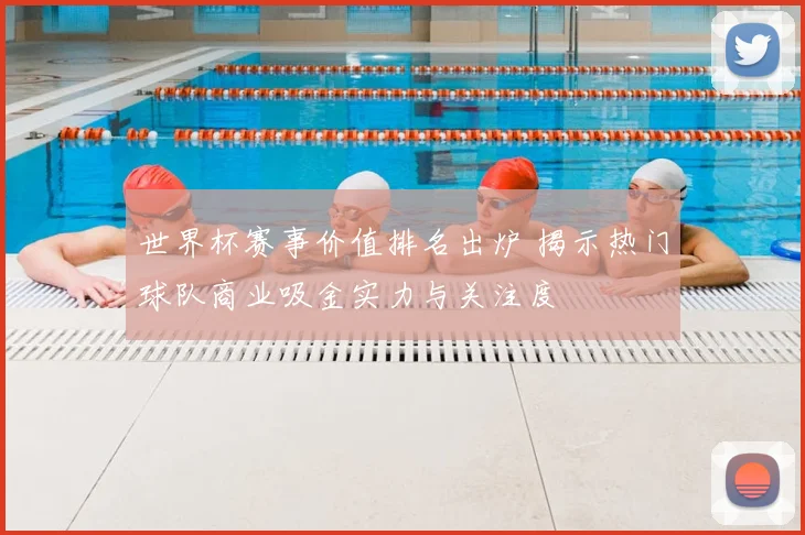 世界杯赛事价值排名出炉 揭示热门球队商业吸金实力与关注度