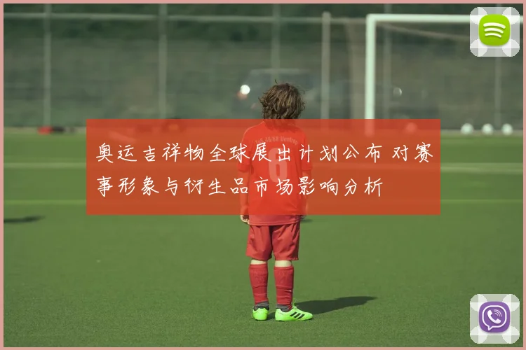 奥运吉祥物全球展出计划公布 对赛事形象与衍生品市场影响分析