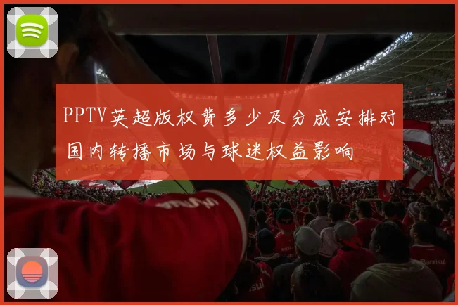PPTV英超版权费多少及分成安排对国内转播市场与球迷权益影响