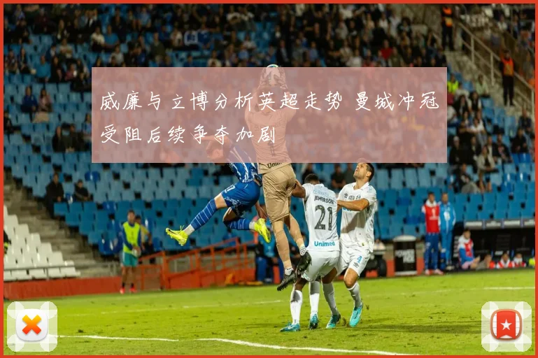 威廉与立博分析英超走势 曼城冲冠受阻后续争夺加剧