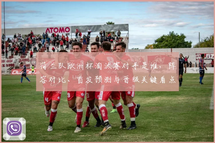 荷兰队欧洲杯淘汰赛对手是谁，阵容对比、首发预测与晋级关键看点