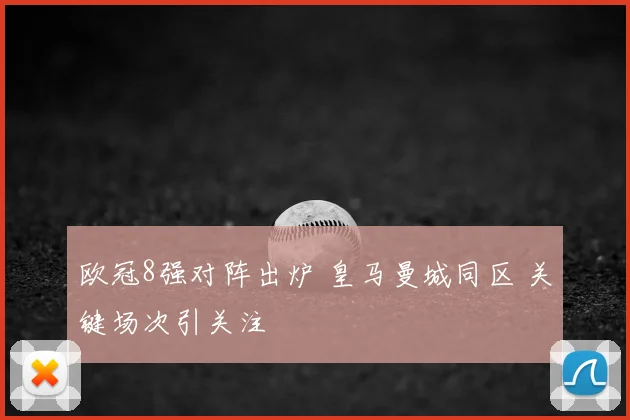 欧冠8强对阵出炉 皇马曼城同区 关键场次引关注
