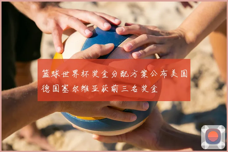 篮球世界杯奖金分配方案公布美国德国塞尔维亚获前三名奖金