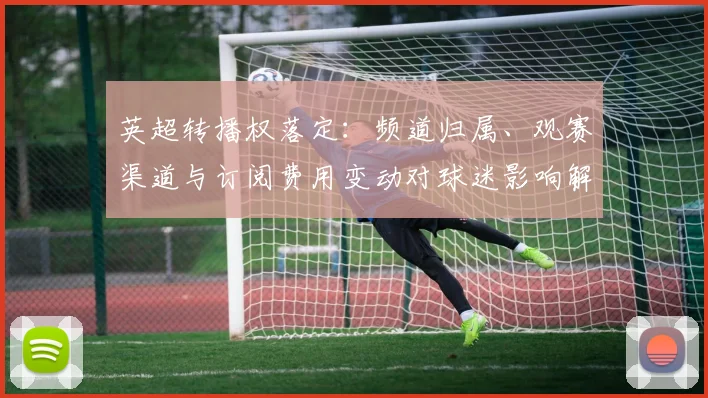 英超转播权落定：频道归属、观赛渠道与订阅费用变动对球迷影响解读