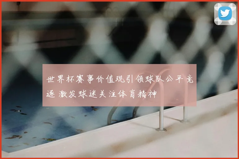 世界杯赛事价值观引领球队公平竞逐 激发球迷关注体育精神