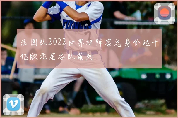 法国队2022世界杯阵容总身价达十亿欧元居各队前列