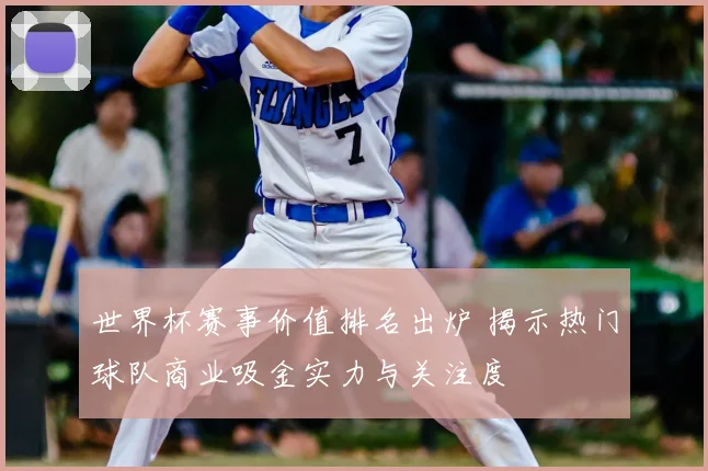 世界杯赛事价值排名出炉 揭示热门球队商业吸金实力与关注度