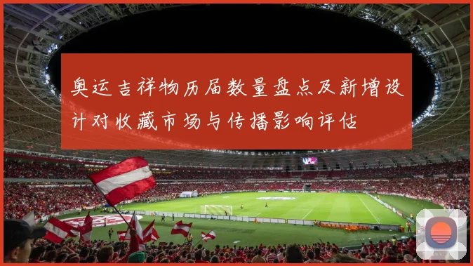 奥运吉祥物历届数量盘点及新增设计对收藏市场与传播影响评估