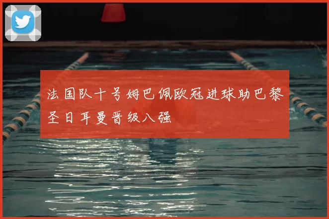 法国队十号姆巴佩欧冠进球助巴黎圣日耳曼晋级八强