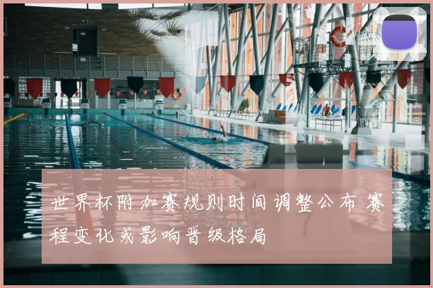 世界杯附加赛规则时间调整公布 赛程变化或影响晋级格局