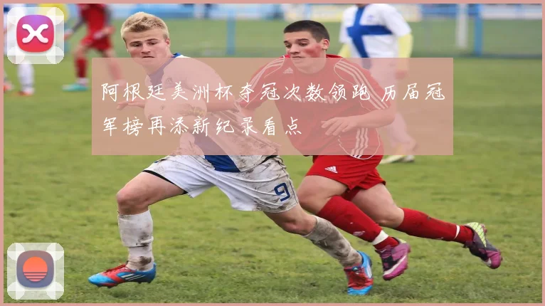 阿根廷美洲杯夺冠次数领跑 历届冠军榜再添新纪录看点