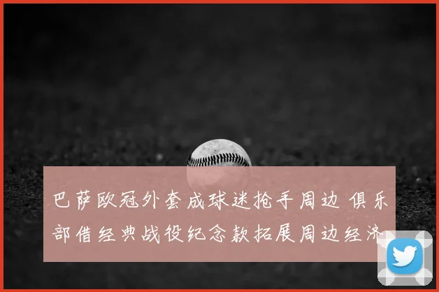 巴萨欧冠外套成球迷抢手周边 俱乐部借经典战役纪念款拓展周边经济