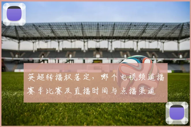 英超转播权落定，哪个电视频道播赛季比赛及直播时间与点播渠道
