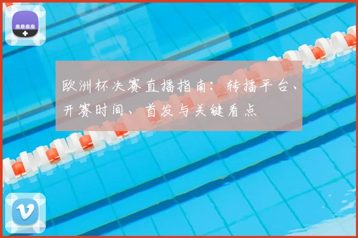 欧洲杯决赛直播指南：转播平台、开赛时间、首发与关键看点