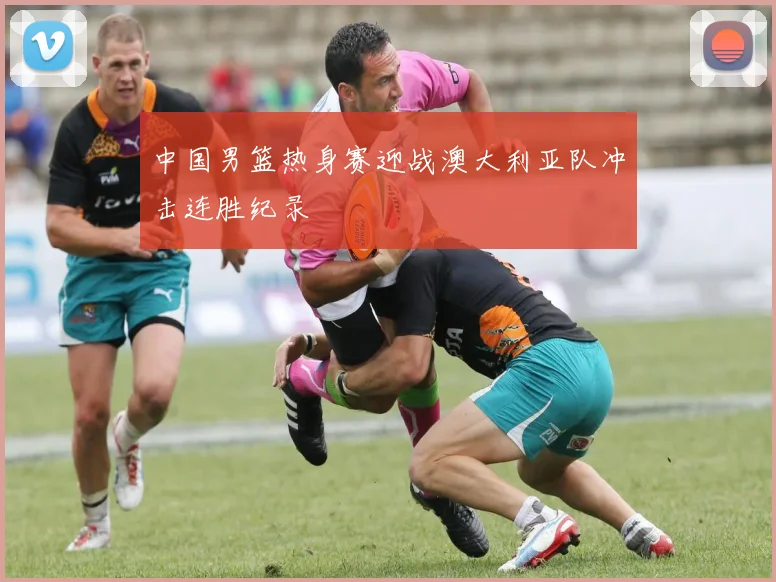 中国男篮热身赛迎战澳大利亚队冲击连胜纪录