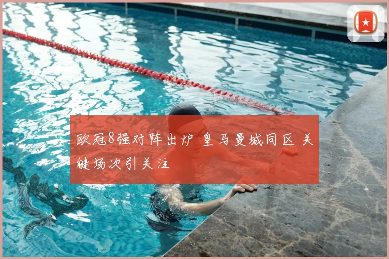 欧冠8强对阵出炉 皇马曼城同区 关键场次引关注