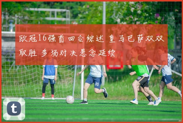 欧冠16强首回合综述 皇马巴萨双双取胜 多场对决悬念延续