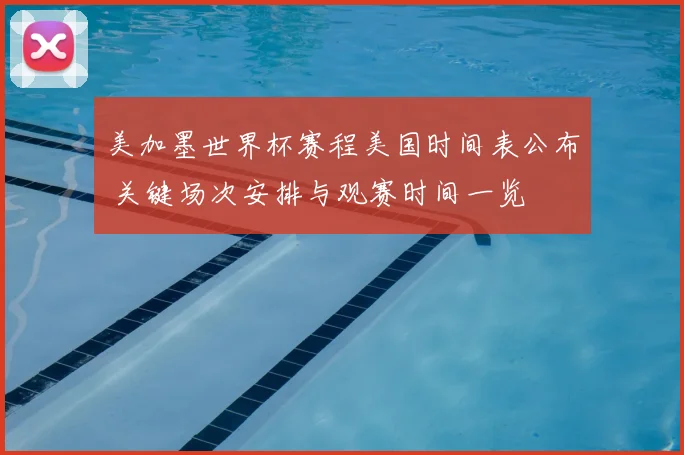 美加墨世界杯赛程美国时间表公布 关键场次安排与观赛时间一览