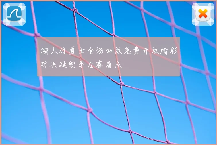 湖人对勇士全场回放免费开放精彩对决延续季后赛看点