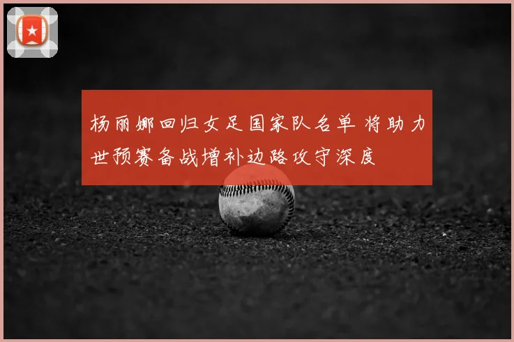 杨丽娜回归女足国家队名单 将助力世预赛备战增补边路攻守深度
