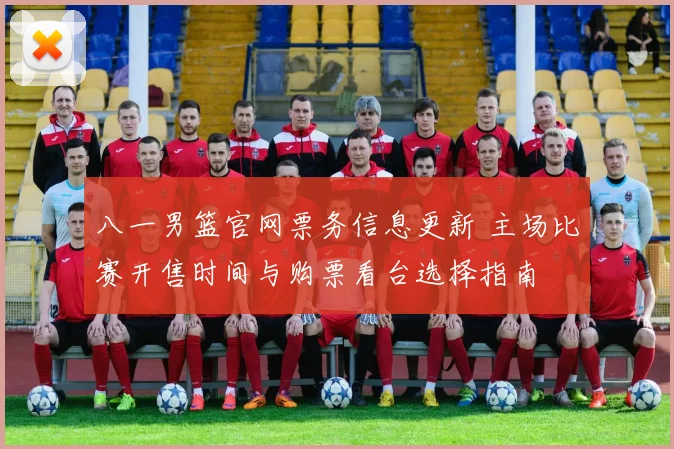 八一男篮官网票务信息更新 主场比赛开售时间与购票看台选择指南