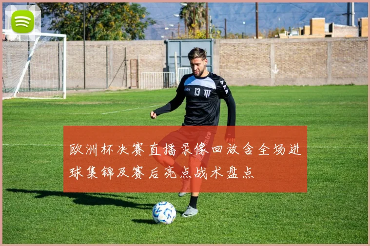 欧洲杯决赛直播录像回放含全场进球集锦及赛后亮点战术盘点