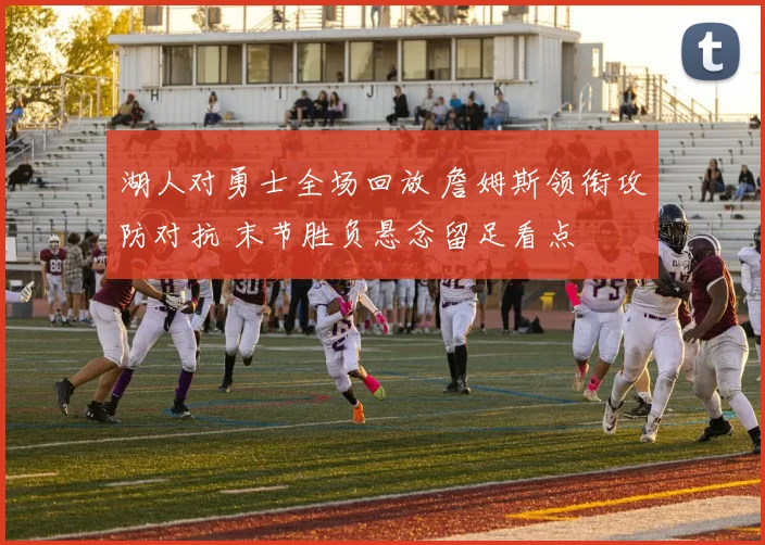 湖人对勇士全场回放 詹姆斯领衔攻防对抗 末节胜负悬念留足看点