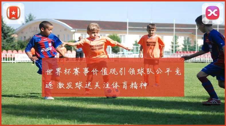 世界杯赛事价值观引领球队公平竞逐 激发球迷关注体育精神