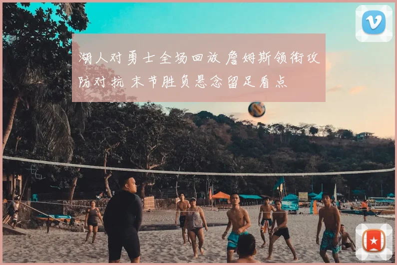 湖人对勇士全场回放 詹姆斯领衔攻防对抗 末节胜负悬念留足看点