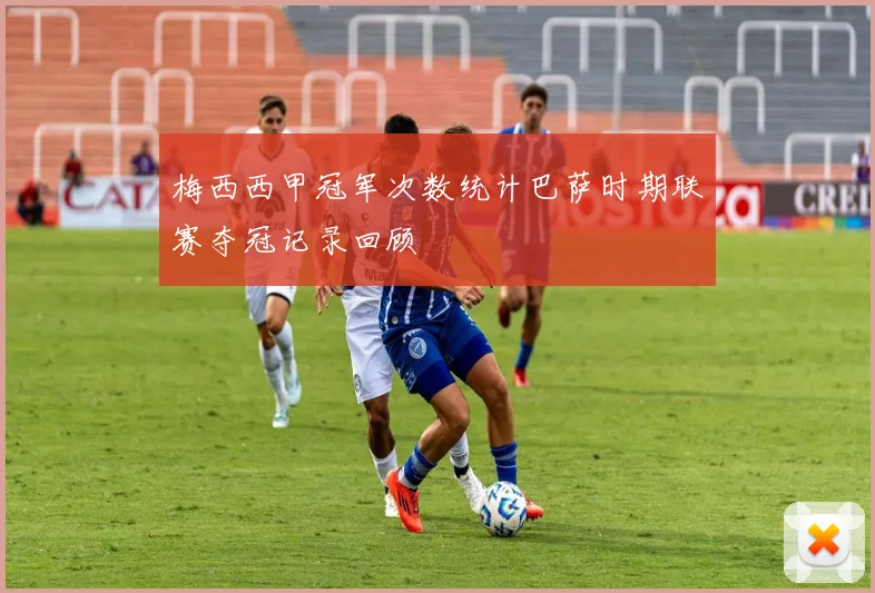 梅西西甲冠军次数统计巴萨时期联赛夺冠记录回顾