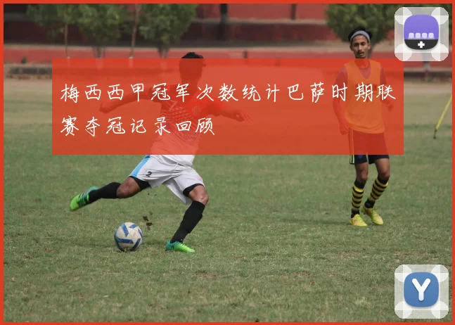 梅西西甲冠军次数统计巴萨时期联赛夺冠记录回顾