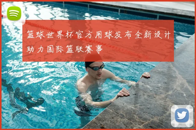 篮球世界杯官方用球发布全新设计助力国际篮联赛事