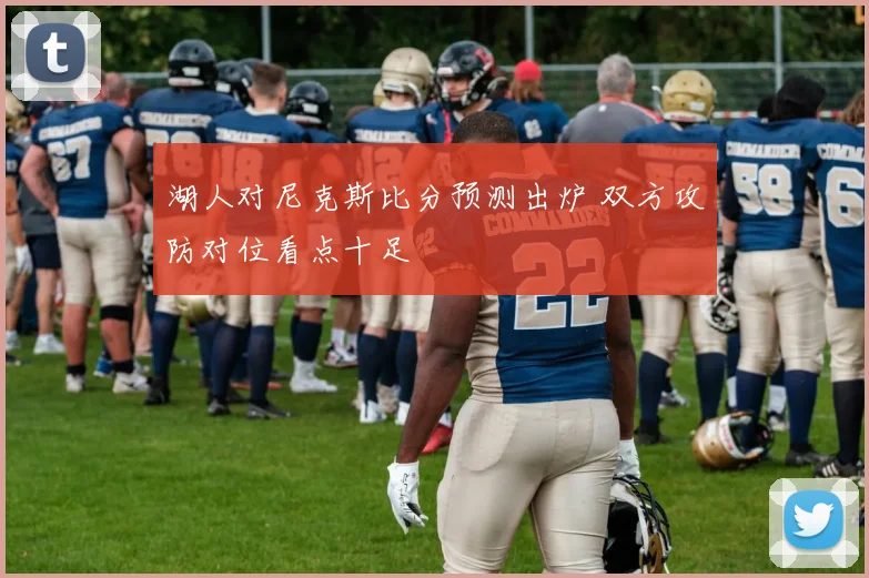 湖人对尼克斯比分预测出炉 双方攻防对位看点十足