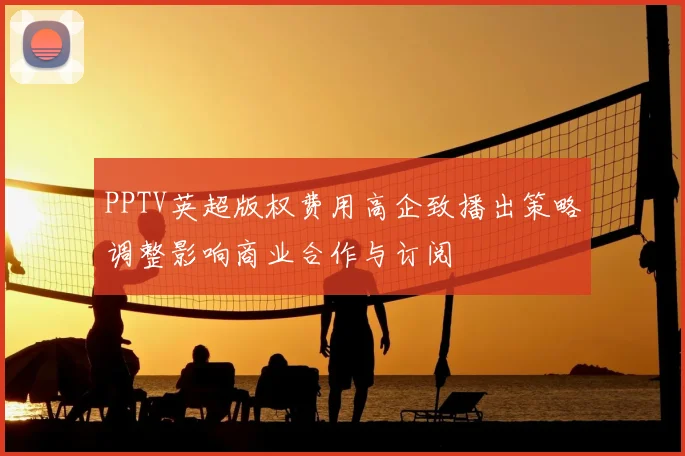 PPTV英超版权费用高企致播出策略调整影响商业合作与订阅