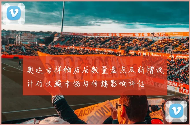 奥运吉祥物历届数量盘点及新增设计对收藏市场与传播影响评估