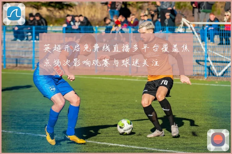 英超开启免费线直播多平台覆盖焦点场次影响观赛与球迷关注