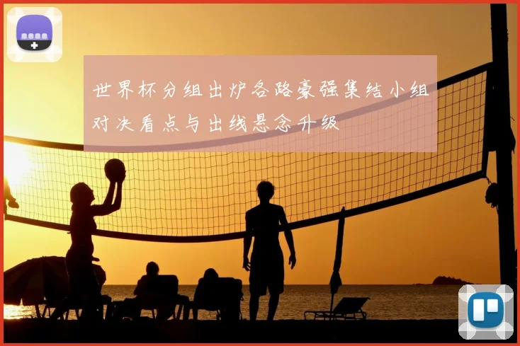 世界杯分组出炉各路豪强集结小组对决看点与出线悬念升级