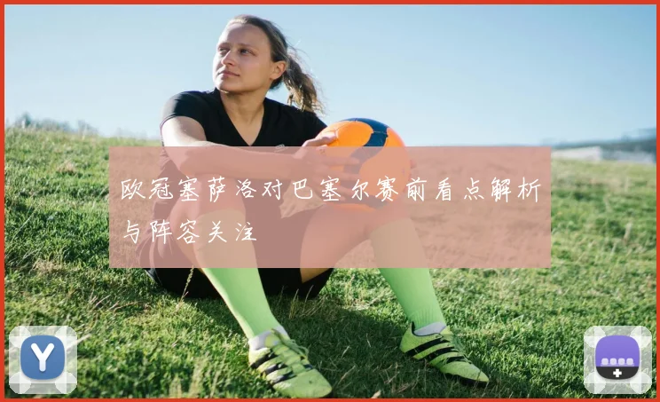 欧冠塞萨洛对巴塞尔赛前看点解析与阵容关注