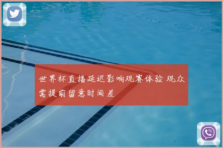 世界杯直播延迟影响观赛体验 观众需提前留意时间差