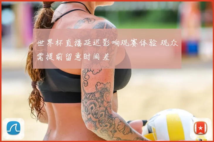 世界杯直播延迟影响观赛体验 观众需提前留意时间差