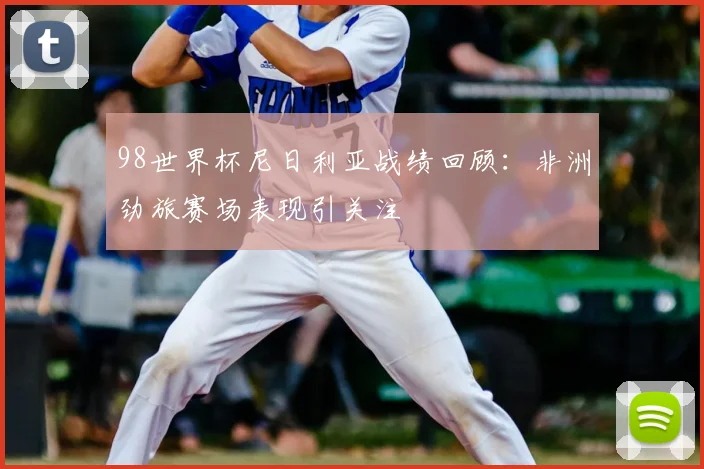 98世界杯尼日利亚战绩回顾：非洲劲旅赛场表现引关注