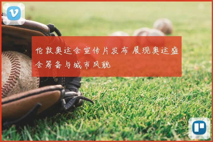 伦敦奥运会宣传片发布 展现奥运盛会筹备与城市风貌