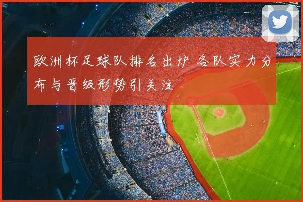 欧洲杯足球队排名出炉 各队实力分布与晋级形势引关注