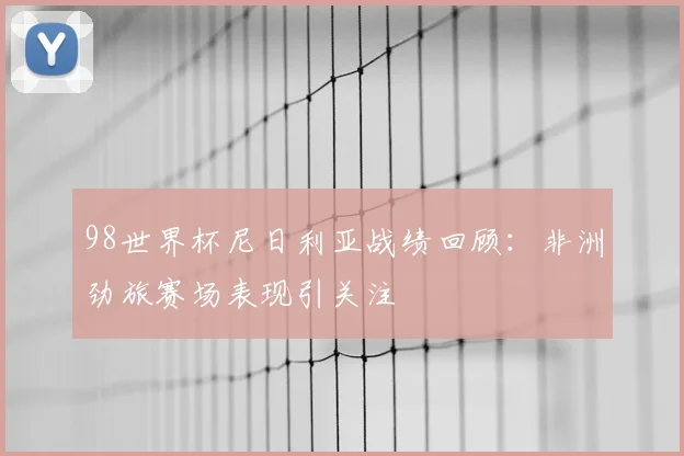 98世界杯尼日利亚战绩回顾：非洲劲旅赛场表现引关注