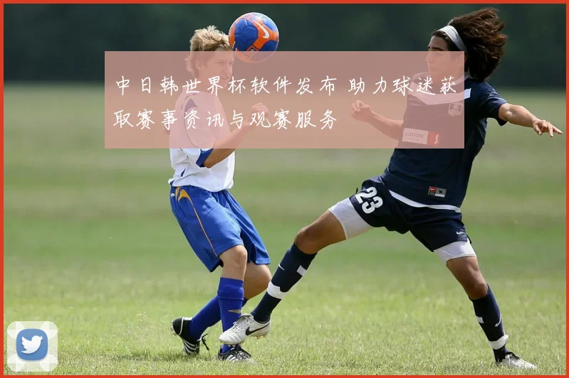 中日韩世界杯软件发布 助力球迷获取赛事资讯与观赛服务