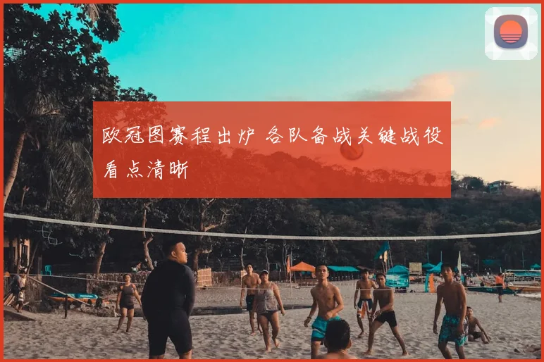 欧冠图赛程出炉 各队备战关键战役看点清晰