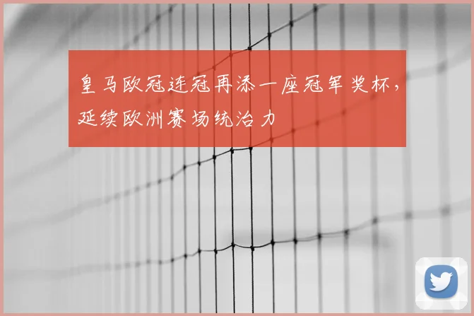 皇马欧冠连冠再添一座冠军奖杯，延续欧洲赛场统治力